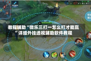 教程辅助“微乐三打一怎么打才能赢”详细外挂透视辅助软件教程