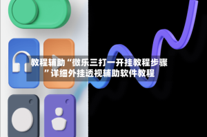 教程辅助“微乐三打一开挂教程步骤”详细外挂透视辅助软件教程