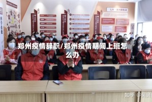 郑州疫情辞职/郑州疫情期间上班怎么办