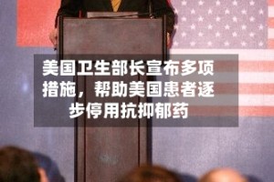 美国卫生部长宣布多项措施，帮助美国患者逐步停用抗抑郁药