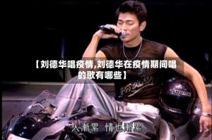 【刘德华唱疫情,刘德华在疫情期间唱的歌有哪些】