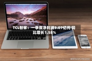 TCL智家：一季度净利润3.07亿元 同比增长1.58%