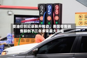 受油价创纪录飙升推动，美国零售销售额创下三年多来最大涨幅