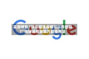 实测辅助“微乐福建麻将可以开挂吗?”揭秘透视辅助万能挂用法