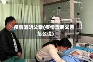 疫情清明父亲(疫情清明父亲怎么说)