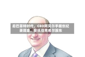 后巴菲特时代，CEO阿贝尔手握创纪录现金，安抚伯克希尔股东
