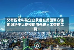 又有四家科技企业获准在美国军方保密网络中大规模使用先进人工智能工具