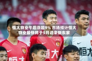 恒大物业午后涨超9% 市场预计恒大物业最快将于5月迎来新东家