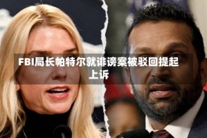 FBI局长帕特尔就诽谤案被驳回提起上诉