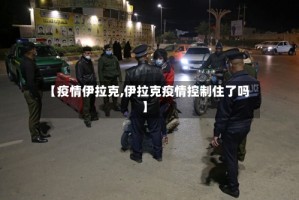 【疫情伊拉克,伊拉克疫情控制住了吗】