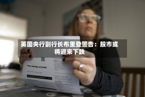 英国央行副行长布里登警告：股市或将迎来下跌