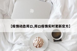 【疫情动态周口,周口疫情实时更新官方】