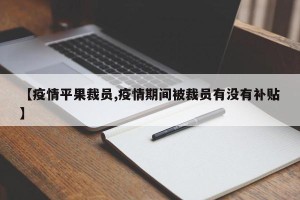 【疫情平果裁员,疫情期间被裁员有没有补贴】