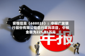 安恒信息（688023）：中标广发银行股份有限公司总行采购项目，中标金额为225.01万元