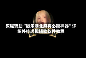 教程辅助“微乐湖北麻将必赢神器”详细外挂透视辅助软件教程