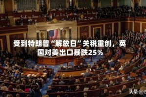 受到特朗普“解放日”关税重创，英国对美出口暴跌25%