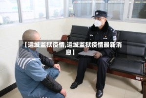 【运城监狱疫情,运城监狱疫情最新消息】