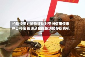 柏瑞投资：油价波动对亚洲信用债市冲击可控 能源及金融板块仍存投资机会