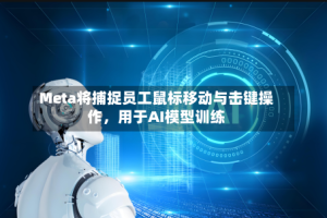 Meta将捕捉员工鼠标移动与击键操作，用于AI模型训练