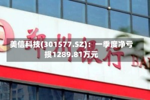 美信科技(301577.SZ)：一季度净亏损1289.81万元