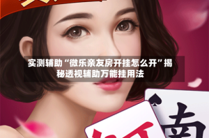 实测辅助“微乐亲友房开挂怎么开”揭秘透视辅助万能挂用法