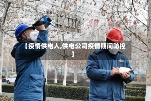 【疫情供电人,供电公司疫情期间防控】