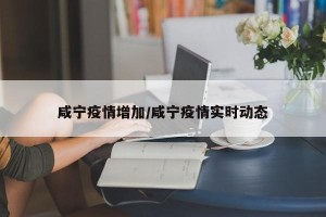 咸宁疫情增加/咸宁疫情实时动态