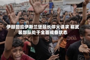 伊朗回应伊斯兰堡延长停火请求 称武装部队处于全面戒备状态