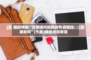 辅助神器“吉祥填大坑真的有透视挂辅助吗”(作弊)辅助透视教程