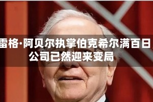 格雷格·阿贝尔执掌伯克希尔满百日，公司已然迎来变局