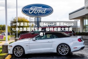 一年暴涨90%，铝"黑洞"冲击美国汽车业，福特成最大受害者！