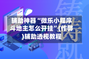 辅助神器“微乐小程序斗地主怎么开挂”(作弊)辅助透视教程
