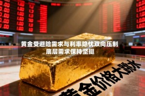 黄金受避险需求与利率隐忧双向压制 底层需求保持坚挺