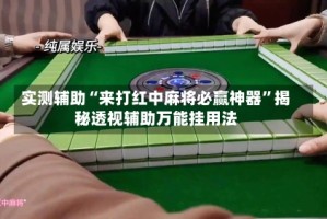 实测辅助“来打红中麻将必赢神器”揭秘透视辅助万能挂用法