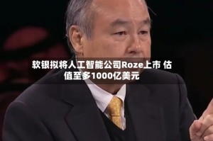 软银拟将人工智能公司Roze上市 估值至多1000亿美元