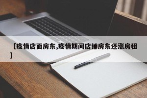 【疫情店面房东,疫情期间店铺房东还涨房租】