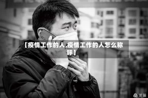 【疫情工作的人,疫情工作的人怎么称呼】