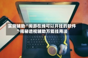 实测辅助“闽游在线可以开挂的软件”揭秘透视辅助万能挂用法