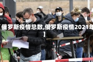 【俄罗斯疫情总数,俄罗斯疫情2021年】