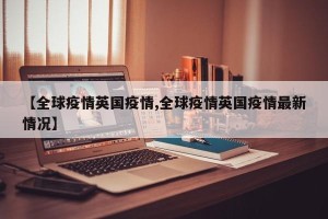 【全球疫情英国疫情,全球疫情英国疫情最新情况】