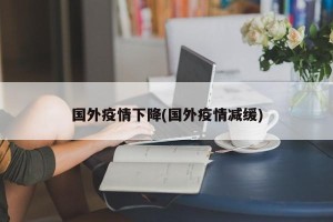 国外疫情下降(国外疫情减缓)