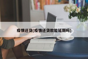 疫情还贷(疫情还贷款能延期吗)