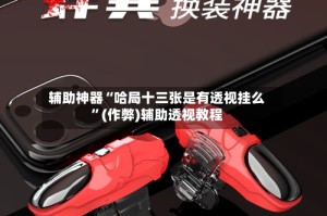 辅助神器“哈局十三张是有透视挂么”(作弊)辅助透视教程