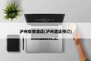 泸州疫情酒店(泸州酒店预订)