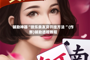 辅助神器“微乐亲友房开挂方法 ”(作弊)辅助透视教程