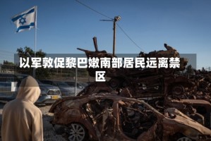 以军敦促黎巴嫩南部居民远离禁区