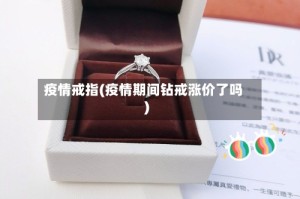疫情戒指(疫情期间钻戒涨价了吗)