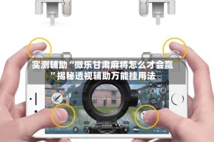 实测辅助“微乐甘肃麻将怎么才会赢”揭秘透视辅助万能挂用法