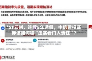 *ST云创，连续5年造假，中信建投证券该如何被“压实看门人责任”？