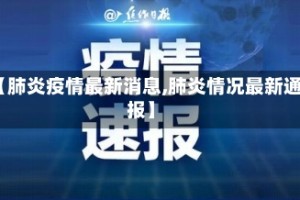 【肺炎疫情最新消息,肺炎情况最新通报】